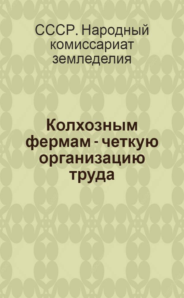 ... Колхозным фермам - четкую организацию труда : Новые положения НКЗ СССР об орг-ции труда на колхоз. фермах