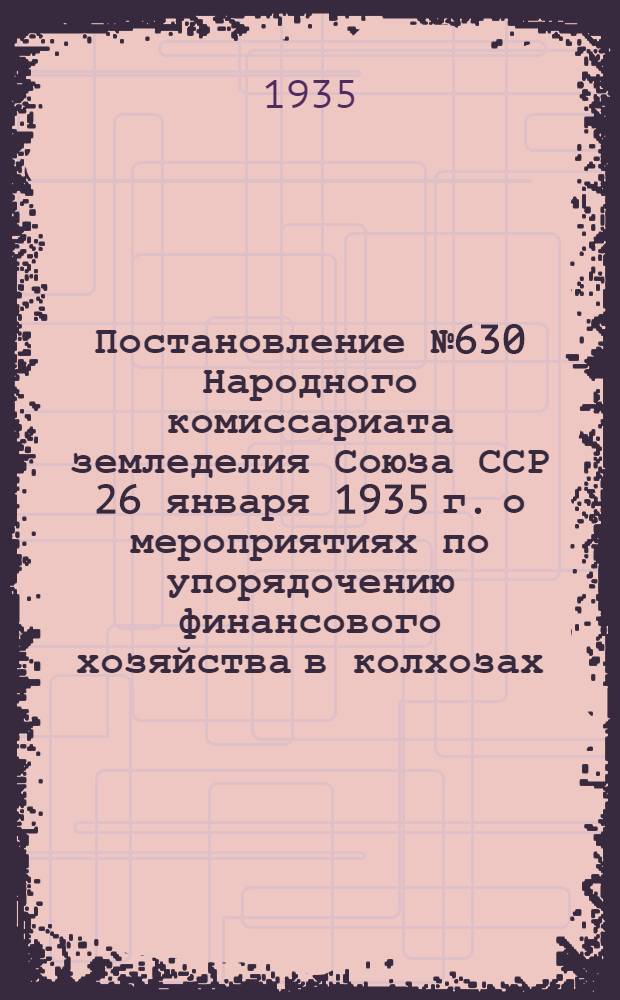 Постановление № 630 Народного комиссариата земледелия Союза ССР 26 января 1935 г. о мероприятиях по упорядочению финансового хозяйства в колхозах