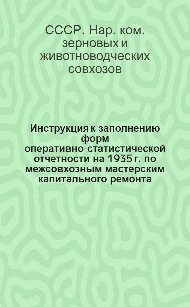 ... Инструкция к заполнению форм оперативно-статистической отчетности на 1935 г. по межсовхозным мастерским капитального ремонта