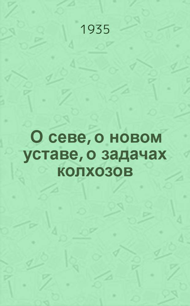 ... О севе, о новом уставе, о задачах колхозов : Победно провести с.-х. год : Доклад на Вост.-Сиб. краев. съезде колхозников-ударников 20-23 марта 1935 г