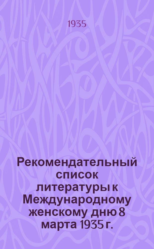 ... Рекомендательный список литературы к Международному женскому дню 8 марта 1935 г.
