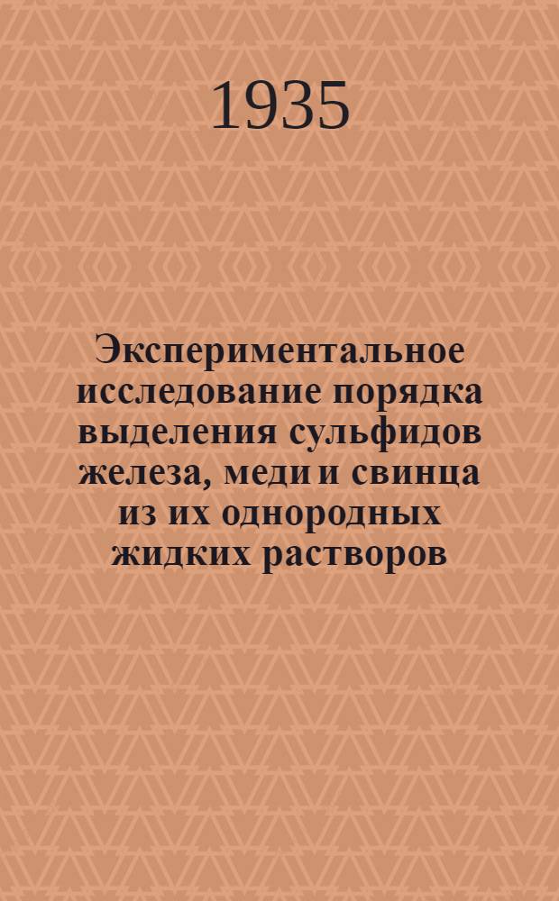 ... Экспериментальное исследование порядка выделения сульфидов железа, меди и свинца из их однородных жидких растворов : С 8 табл..