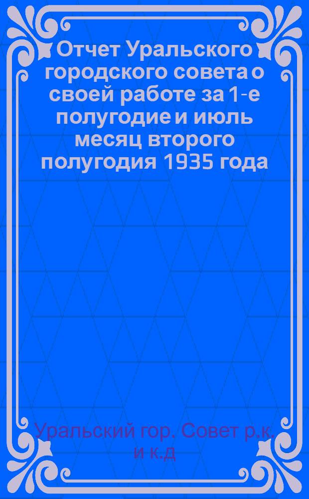 Отчет Уральского городского совета о своей работе за 1-е полугодие и июль месяц второго полугодия 1935 года