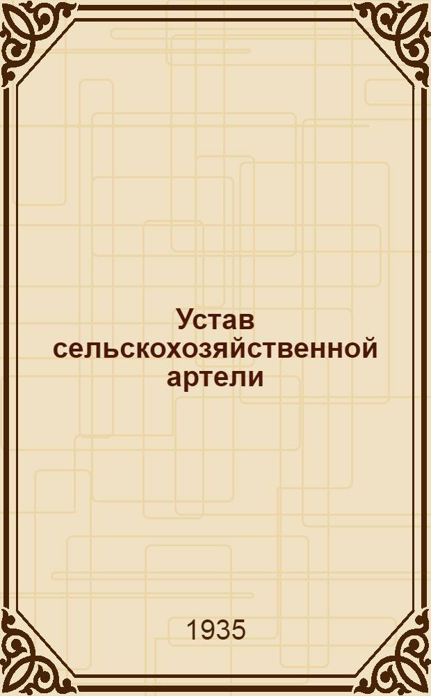 Устав сельскохозяйственной артели : Выработан на основе "Примерного устава сельскохозяйственной артели", принято Вторым Всесоюзным съездом колхозников-ударников..
