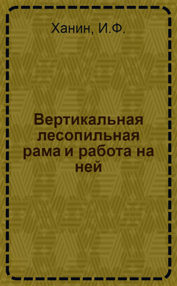 ... Вертикальная лесопильная рама и работа на ней : Пособие по техминимуму для навальщиков
