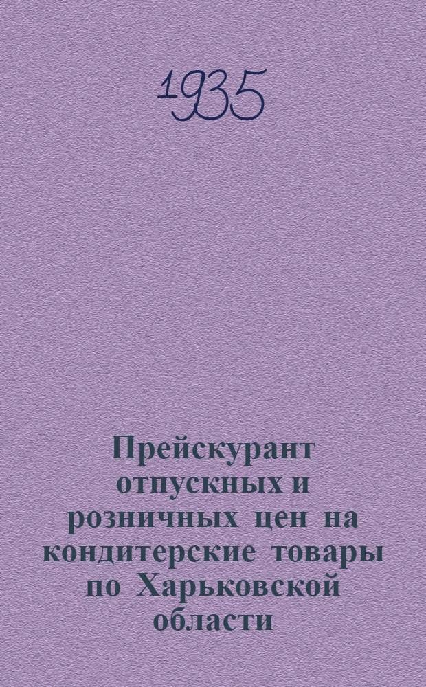 Прейскурант отпускных и розничных цен на кондитерские товары по Харьковской области : Прейскурант отпускных и розничных цен сост. на основании постановления Харьковского областного исполнительного комитета от 14-го февраля 1935 года за № 401 и вводится с 25-го февраля 1935 года