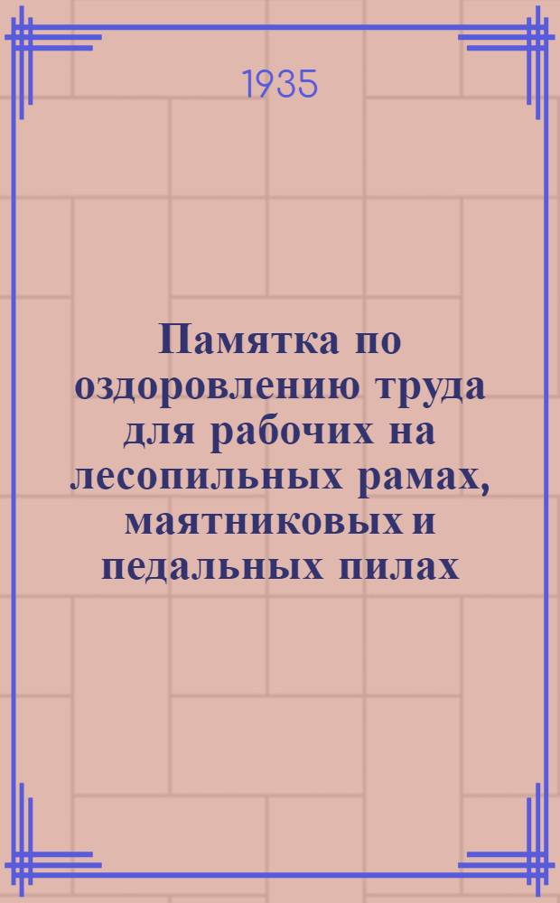 ... Памятка по оздоровлению труда для рабочих на лесопильных рамах, маятниковых и педальных пилах