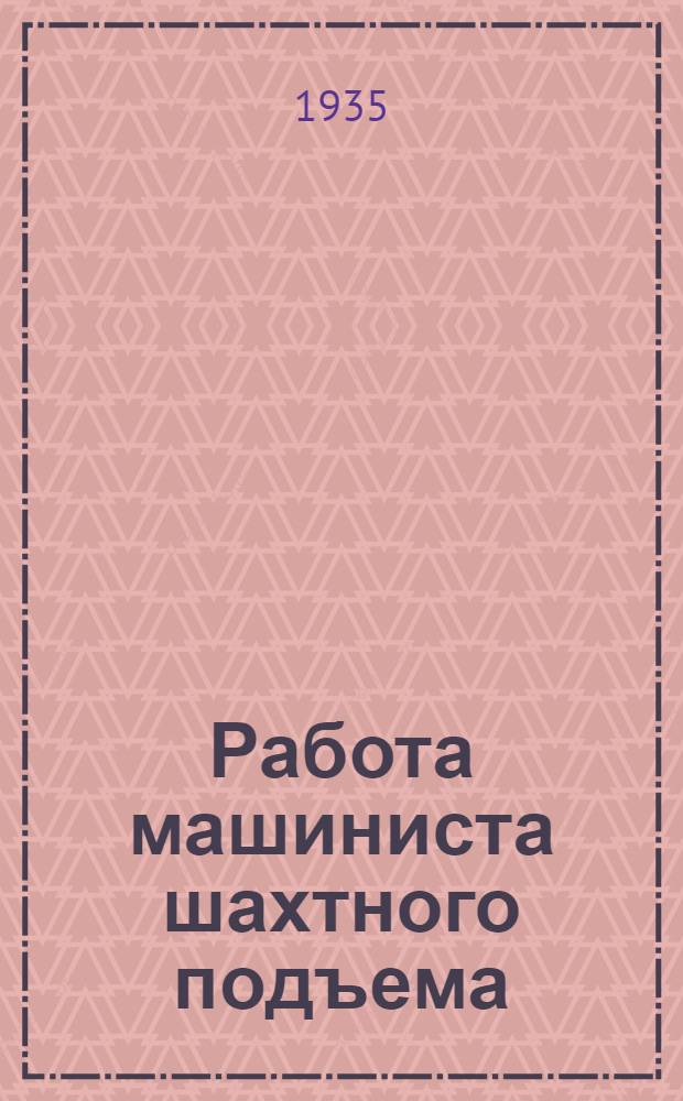 ... Работа машиниста шахтного подъема : Утв. Центротехпропом НКТП в качестве учеб. пособия для кружков техминимума по угольной пром-сти
