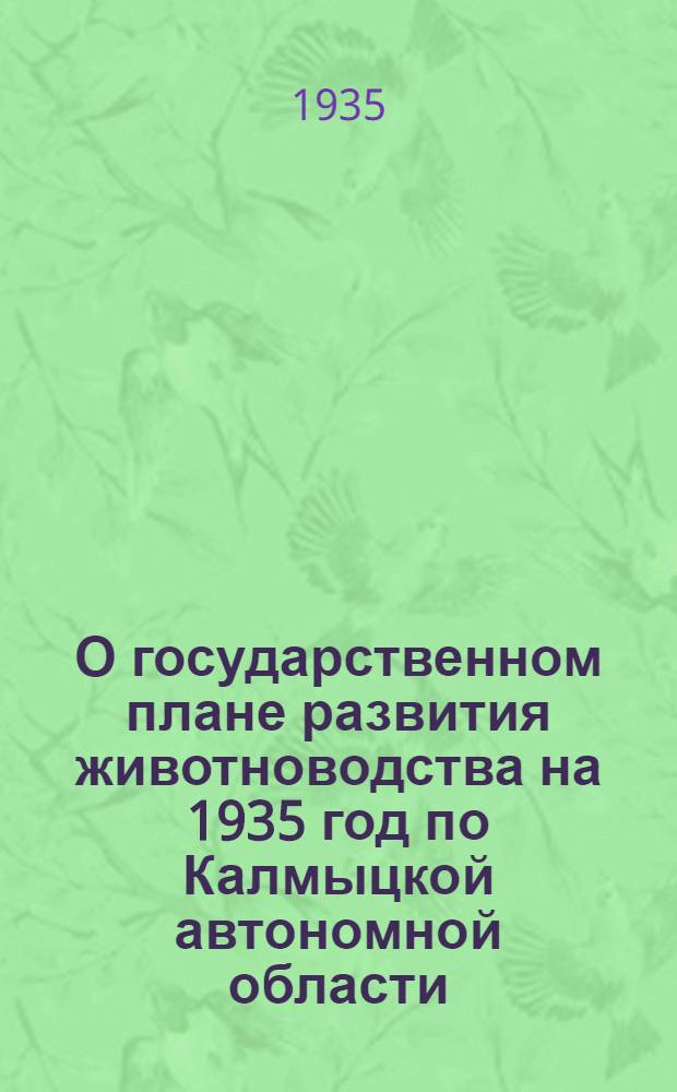 О государственном плане развития животноводства на 1935 год по Калмыцкой автономной области : (Постановления ЦК ВКП(б) и СНК СССР, Сталингр. крайкома ВКП(б) и Крайисполкома и 2 пленума Калмоблисполкома)