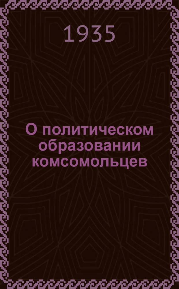 О политическом образовании комсомольцев : Планы бесед для полит. учебы комсомольцев и список тем для кружков по изуч. истории ВКП(б)