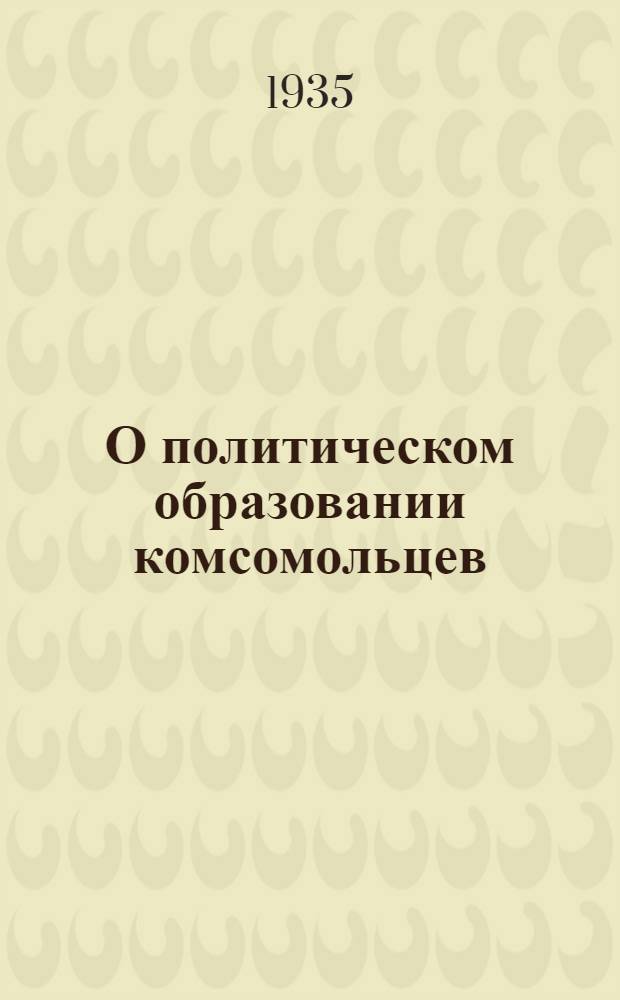 О политическом образовании комсомольцев : Сборник : Постановления, планы бесед, списки тем и литературы