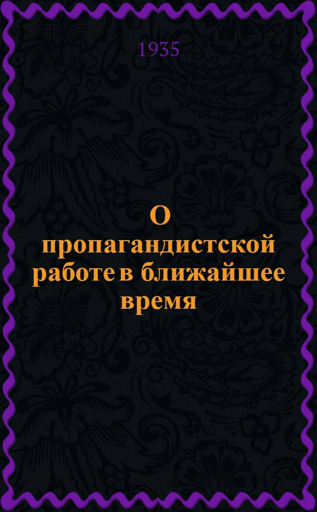 ... О пропагандистской работе в ближайшее время : Постановление ЦК ВКП(б), статья из газ. "Правда", выписка из протокола заседания Секретариата Смол. гор.-район. ком-та ВКП(б)