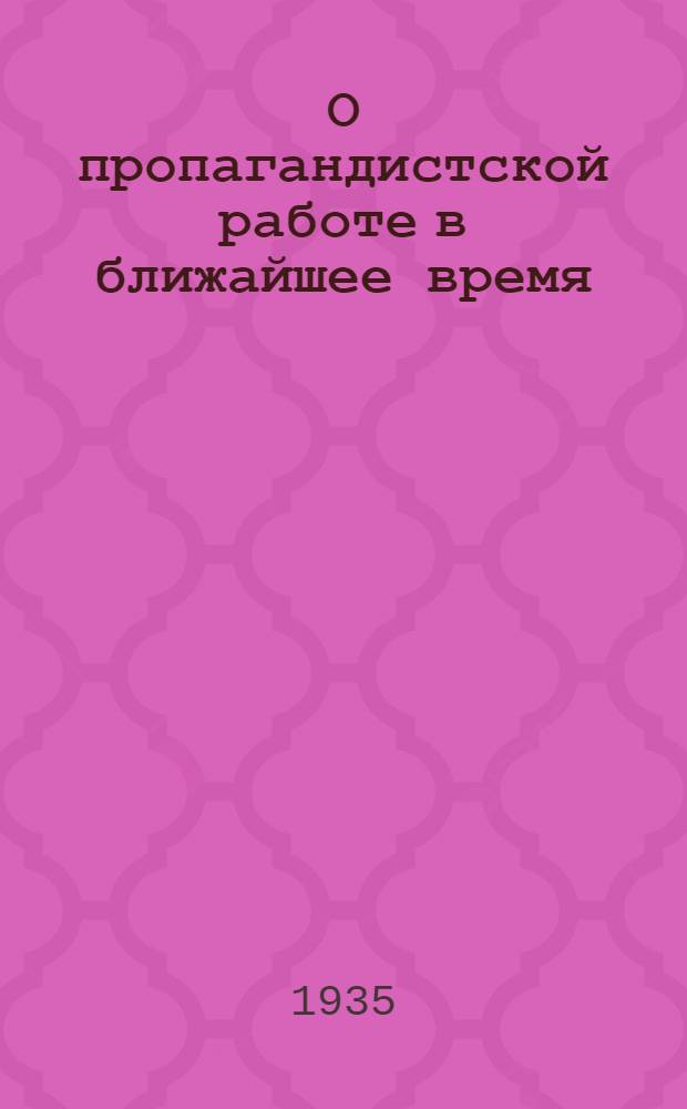 О пропагандистской работе в ближайшее время : Сборник материалов в помощь пропагандисту