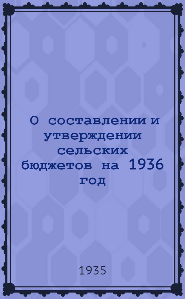 ... О составлении и утверждении сельских бюджетов на 1936 год : Постановления СНК СССР и РСФСР, Облисполкома и инструкция ОблФУ