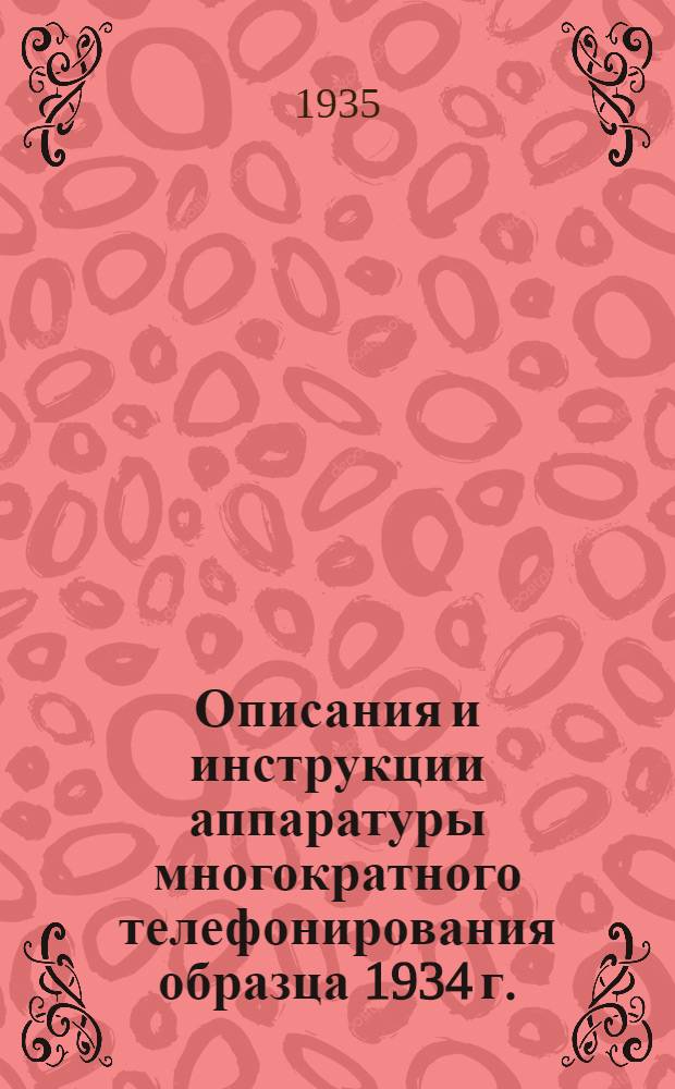 ... Описания и инструкции аппаратуры многократного телефонирования образца 1934 г. : (Оконечные станции и трансляции к ним)