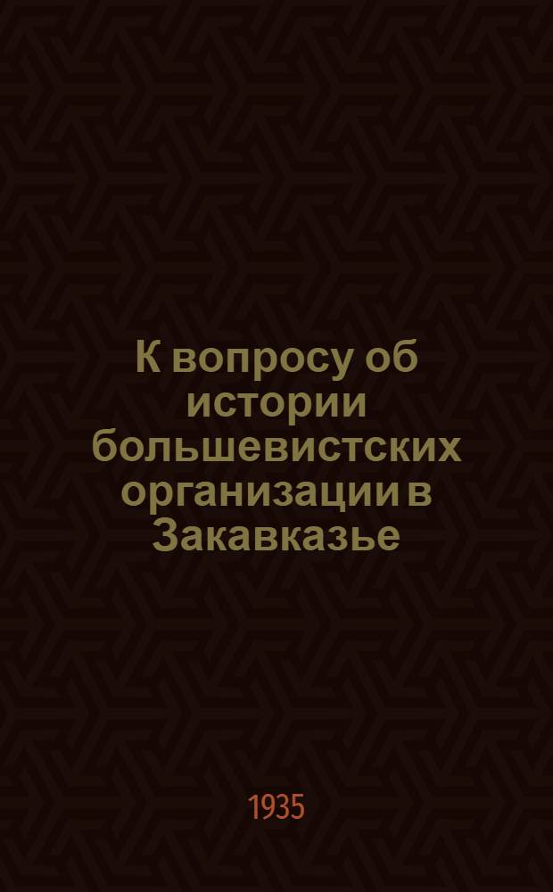 К вопросу об истории большевистских организации в Закавказье : Доклад на собрании Тифлисск. партактива 21-22 июля 1935 г
