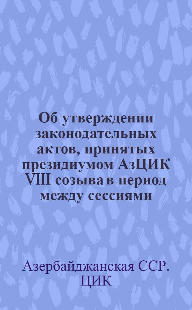 Об утверждении законодательных актов, принятых президиумом АзЦИК VIII созыва в период между сессиями : К докладу на 3-й Сессии