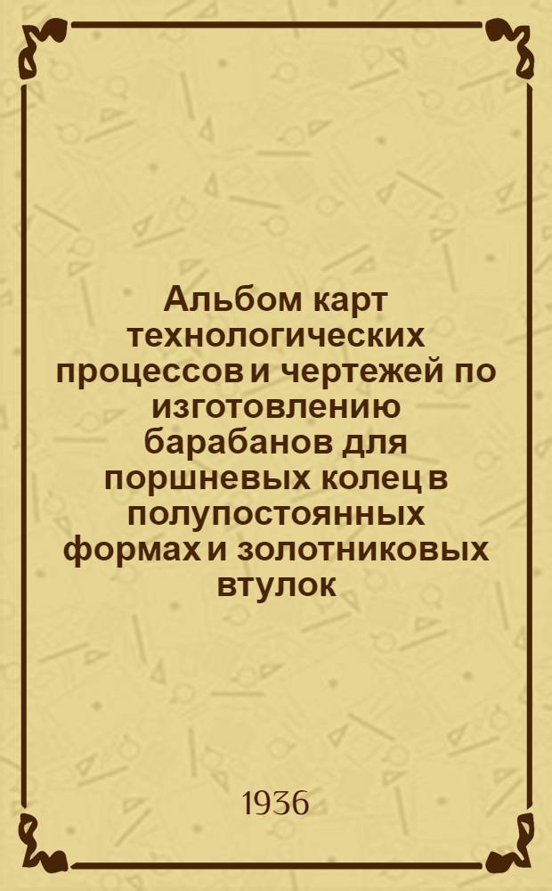 ... Альбом карт технологических процессов и чертежей по изготовлению барабанов для поршневых колец в полупостоянных формах и золотниковых втулок : Литейный цех