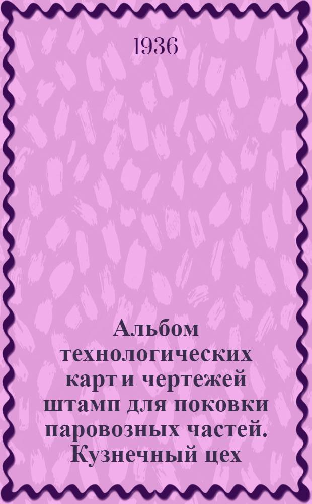 ... Альбом технологических карт и чертежей штамп для поковки паровозных частей. Кузнечный цех