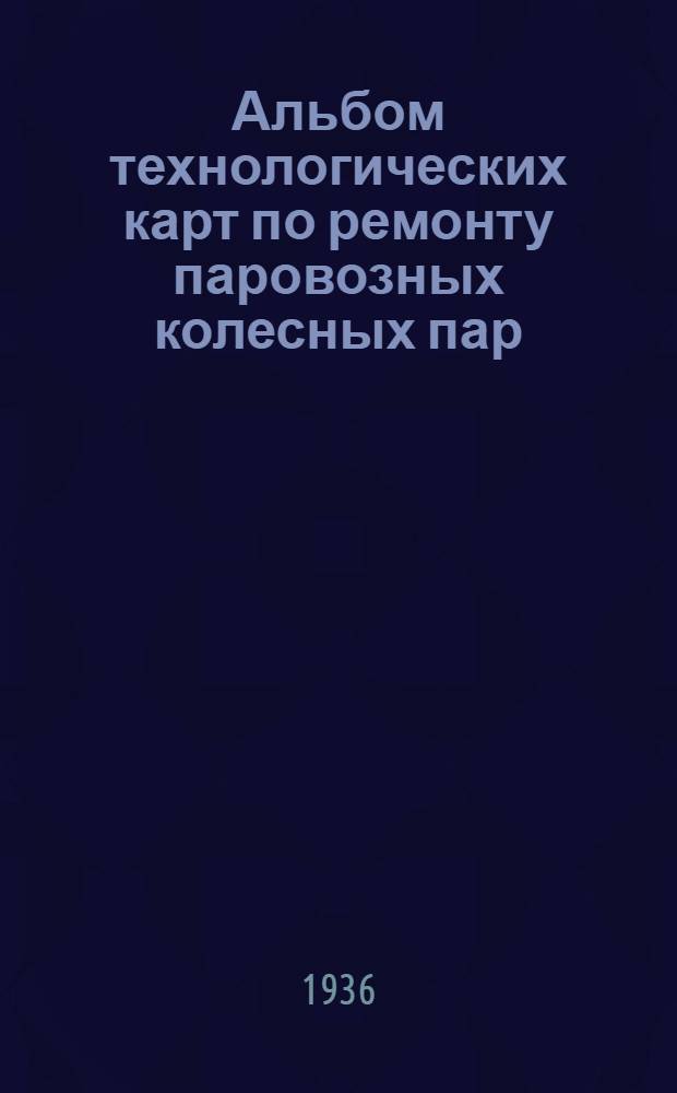 ... Альбом технологических карт по ремонту паровозных колесных пар