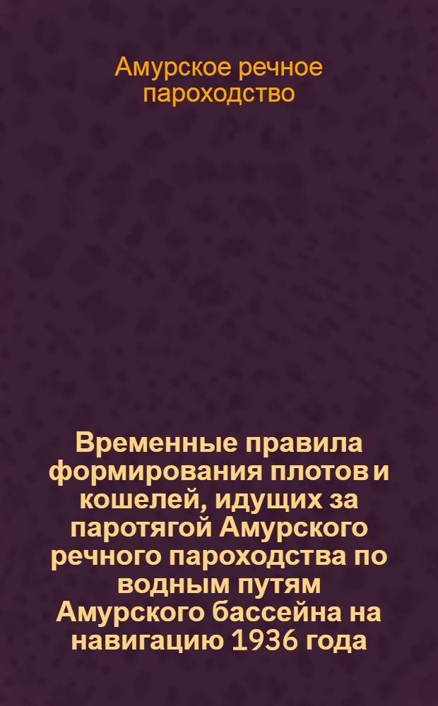 Временные правила формирования плотов и кошелей, идущих за паротягой Амурского речного пароходства по водным путям Амурского бассейна на навигацию 1936 года