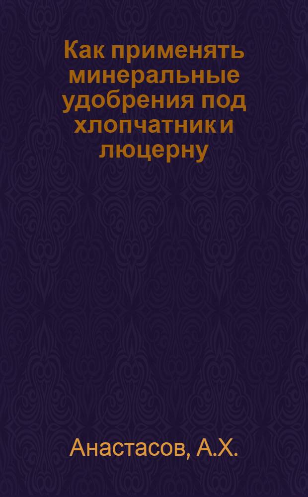 ... Как применять минеральные удобрения под хлопчатник и люцерну : (К зимней агротехучебе колхозников)