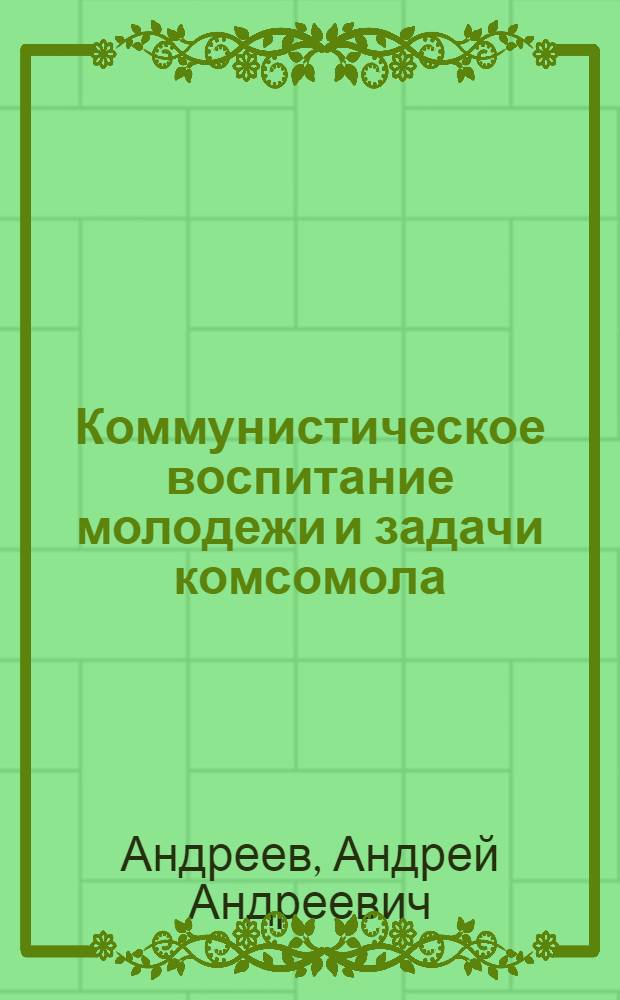... Коммунистическое воспитание молодежи и задачи комсомола : Речь секретаря ЦК ВКП(б) 15 апр. 1936 г