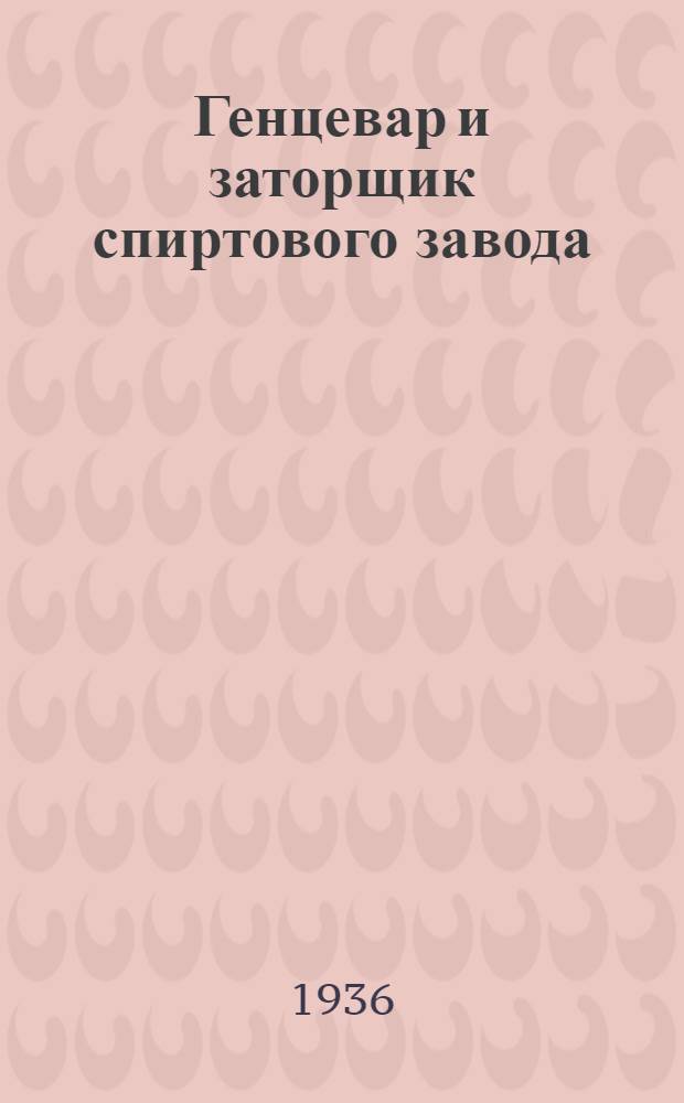 ... Генцевар и заторщик спиртового завода : Утв. Глав. упр. спиртоводочной пром-сти НКПищепрома СССР