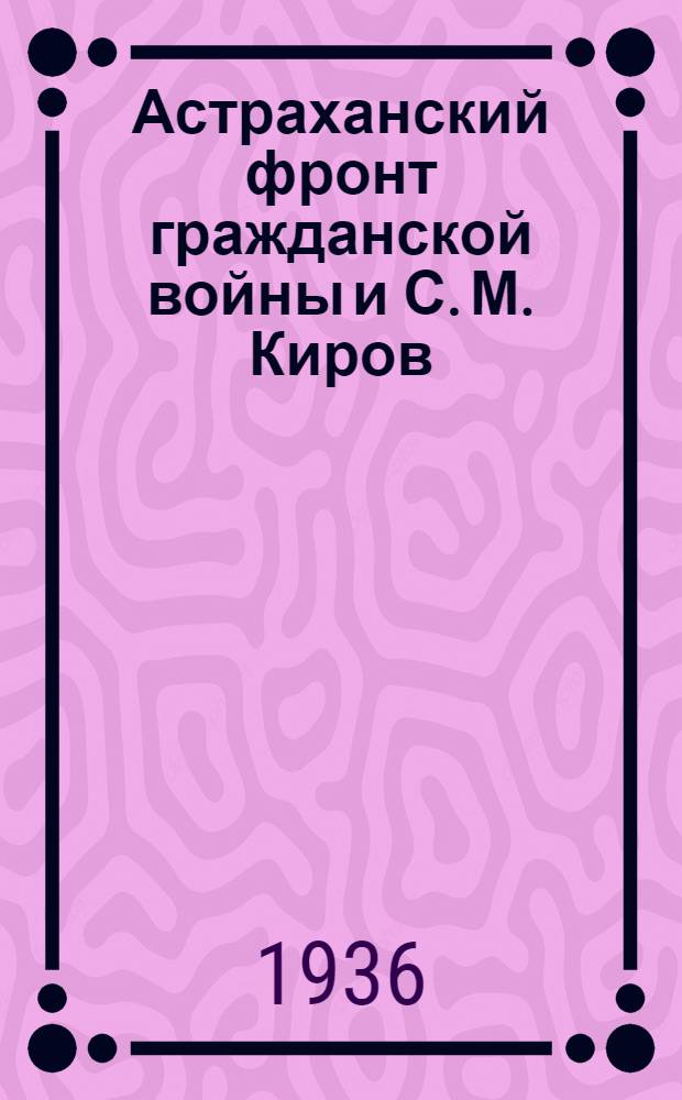 ... Астраханский фронт гражданской войны и С. М. Киров : Сборник статей и документов