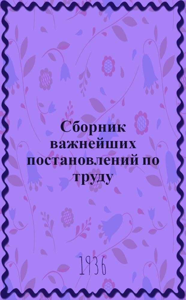 ... Сборник важнейших постановлений по труду : Практич. пособие для обществ. инспекторов труда
