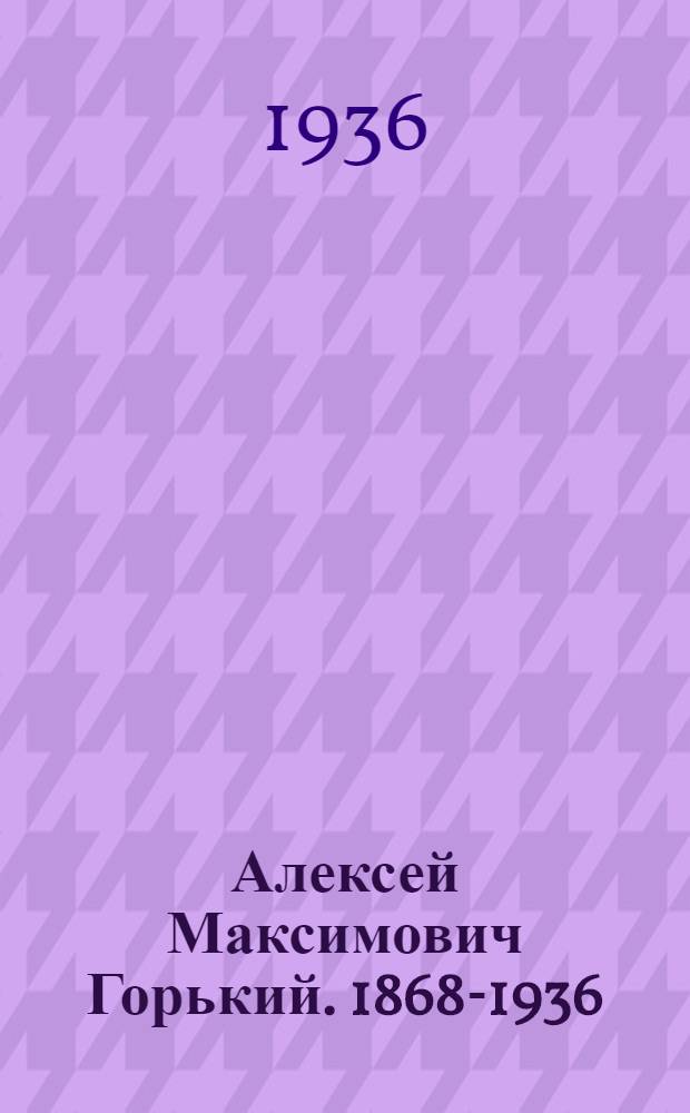 Алексей Максимович Горький. 1868-1936 : Сборник материалов, помещенных в газ. "Правда"
