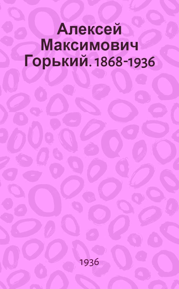 ... Алексей Максимович Горький. 1868-1936 : Речи на траурном митинге, статьи по поводу смерти Горького и воспоминания о нем