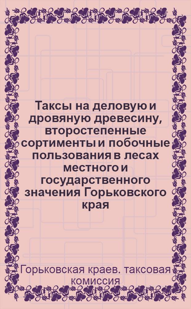 Таксы на деловую и дровяную древесину, второстепенные сортименты и побочные пользования в лесах местного и государственного значения Горьковского края