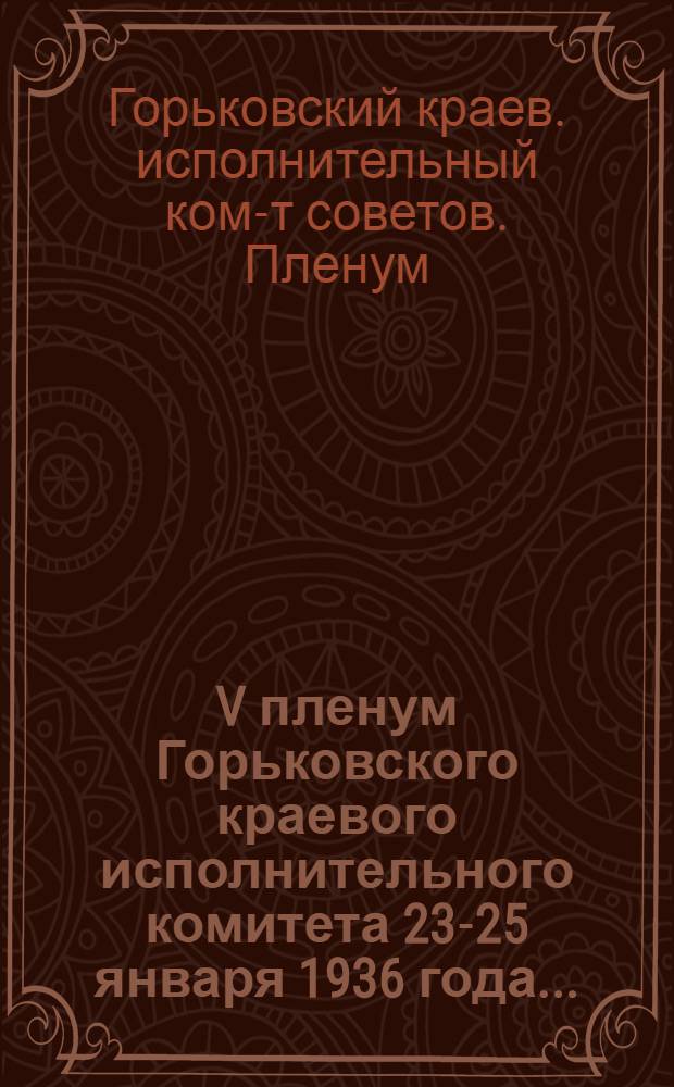 V пленум Горьковского краевого исполнительного комитета 23-25 января 1936 года... : Постановления к весенней с.-х. кампании 1936 г.