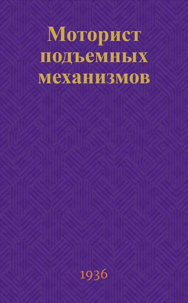 ... Моторист подъемных механизмов : Утв. ГУУЗ НКТП СССР в качестве учебника для курсов техминимума