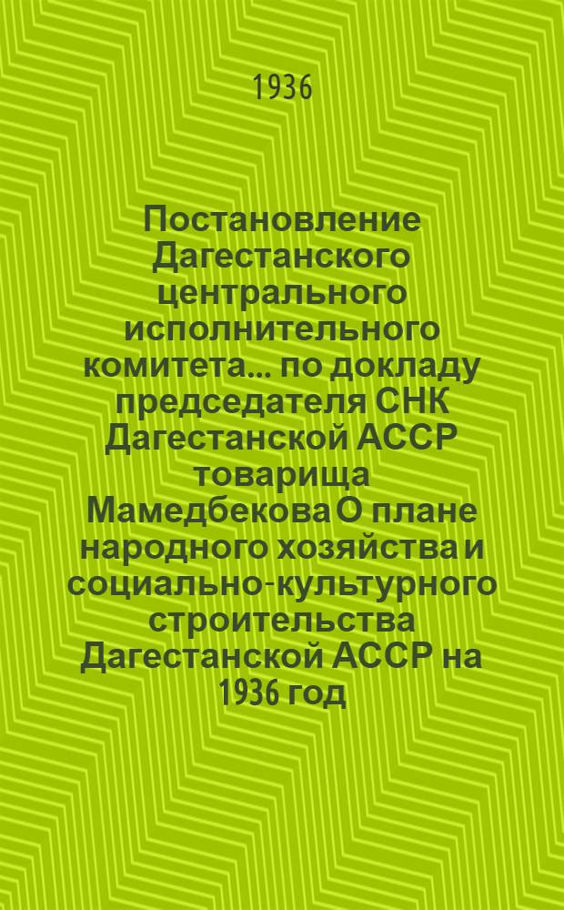 ... Постановление Дагестанского центрального исполнительного комитета... по докладу председателя СНК Дагестанской АССР товарища Мамедбекова О плане народного хозяйства и социально-культурного строительства Дагестанской АССР на 1936 год : Проект