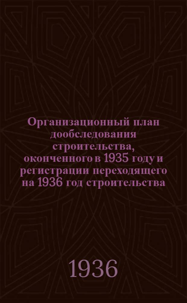 ... Организационный план дообследования строительства, оконченного в 1935 году и регистрации переходящего на 1936 год строительства