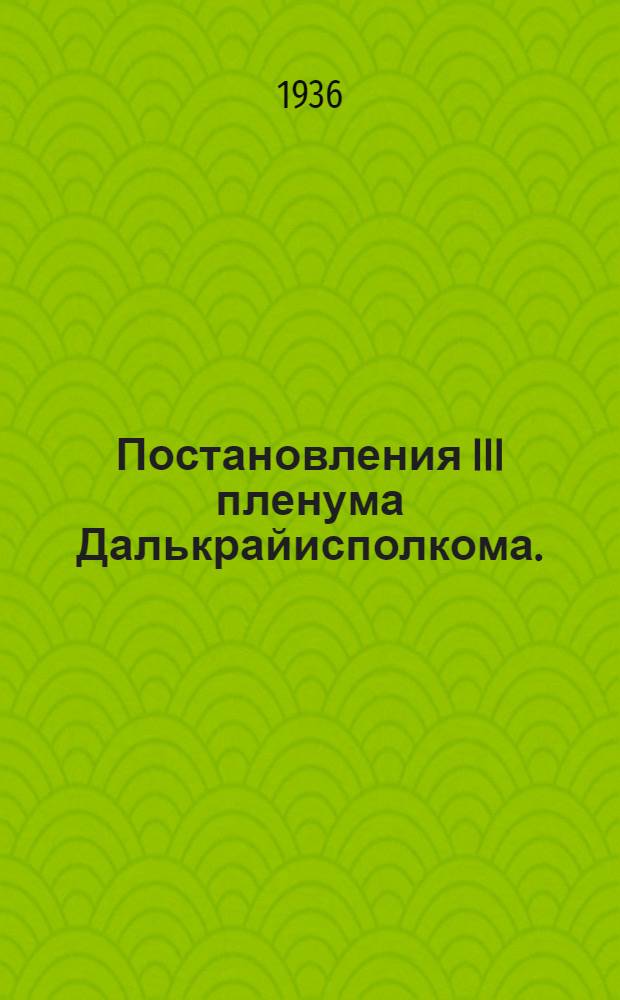Постановления III пленума Далькрайисполкома. (28 февраля - 4 марта 1936 г.)