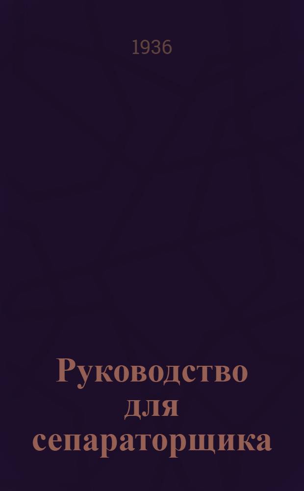 ... Руководство для сепараторщика : Приемка и переработка молока на сепараторном пункте
