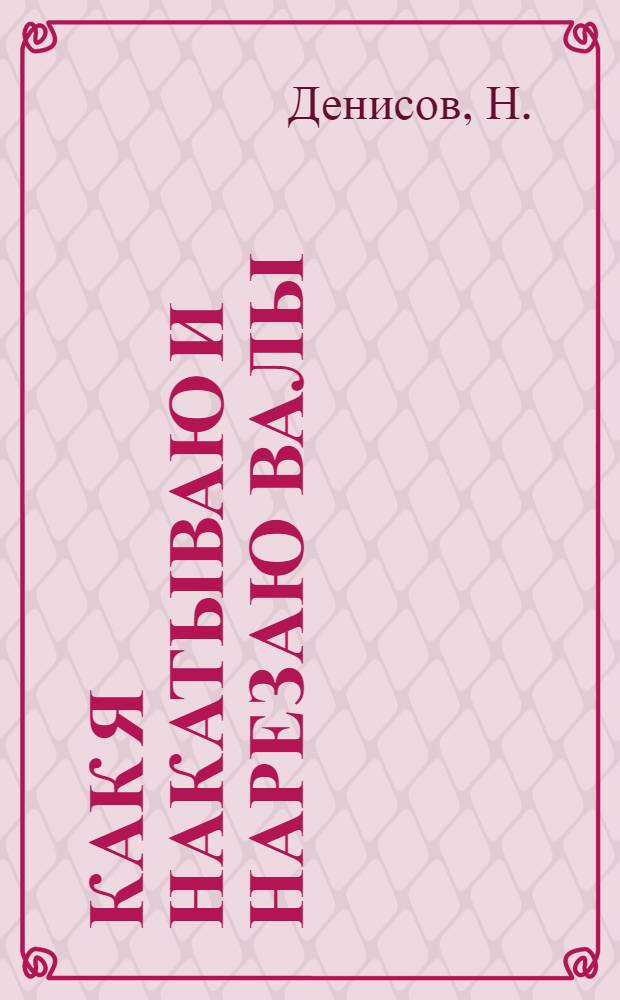 ... Как я накатываю и нарезаю валы : Моск. электромоторный завод им. Лепсе