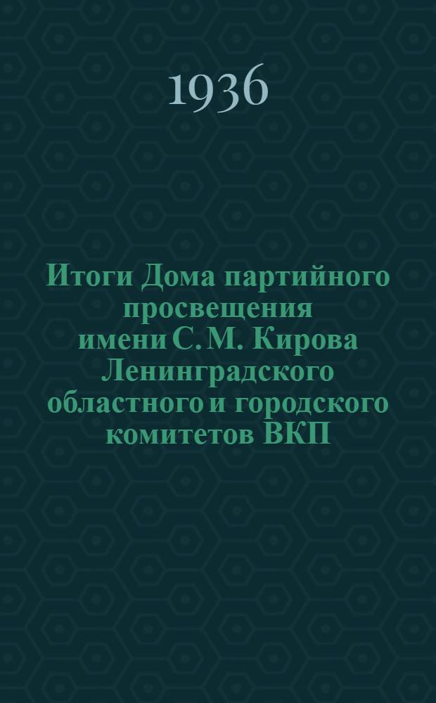 ... Итоги Дома партийного просвещения имени С. М. Кирова Ленинградского областного и городского комитетов ВКП(б) за 1926-1936 гг.
