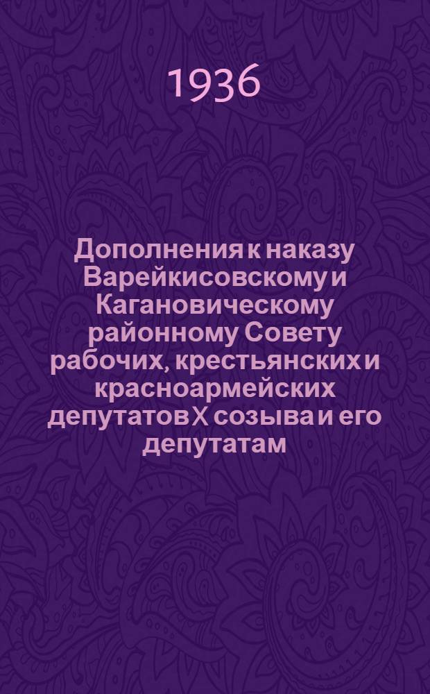 Дополнения к наказу Варейкисовскому и Кагановическому районному Совету рабочих, крестьянских и красноармейских депутатов X созыва и его депутатам, принятые на отчетных собраниях в январе-феврале месяцах 1936 г.