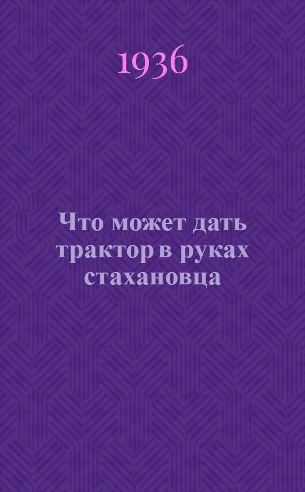 ... Что может дать трактор в руках стахановца : Рассказ тракториста Таловск. МТС Камыш. района...