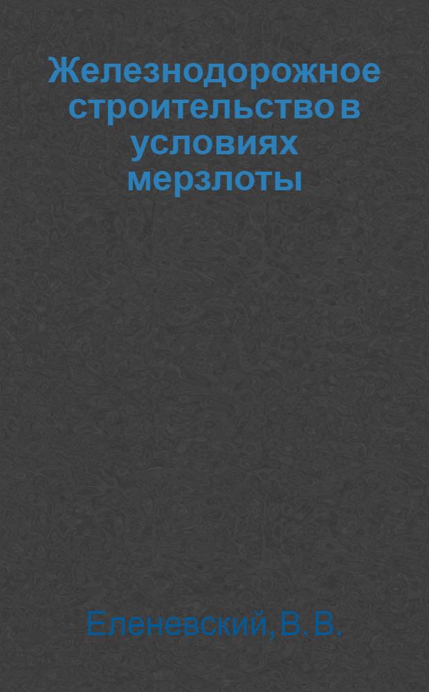 Железнодорожное строительство в условиях мерзлоты : новые методы строительства в районах мерзлоты и глубокого промерзания