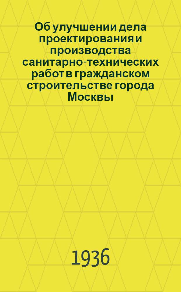 Об улучшении дела проектирования и производства санитарно-технических работ в гражданском строительстве города Москвы : Постановление Моск. гор. ком-та ВКП(б) и Президиума Моск. совета рк и кд
