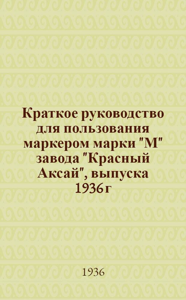... Краткое руководство для пользования маркером марки "М" завода "Красный Аксай", выпуска 1936 г.