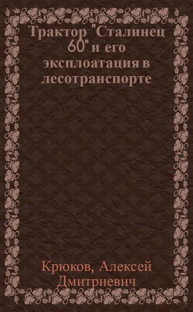 ... Трактор "Сталинец 60" и его эксплоатация в лесотранспорте : (Пособие для адм.-техн. персонала лесопунктов и леспромхозов)