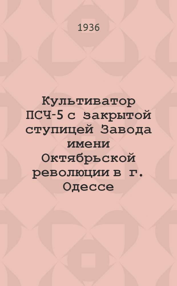 ... Культиватор ПСЧ-5 с закрытой ступицей Завода имени Октябрьской революции в г. Одессе : Руководство по сборке, уходу и применению
