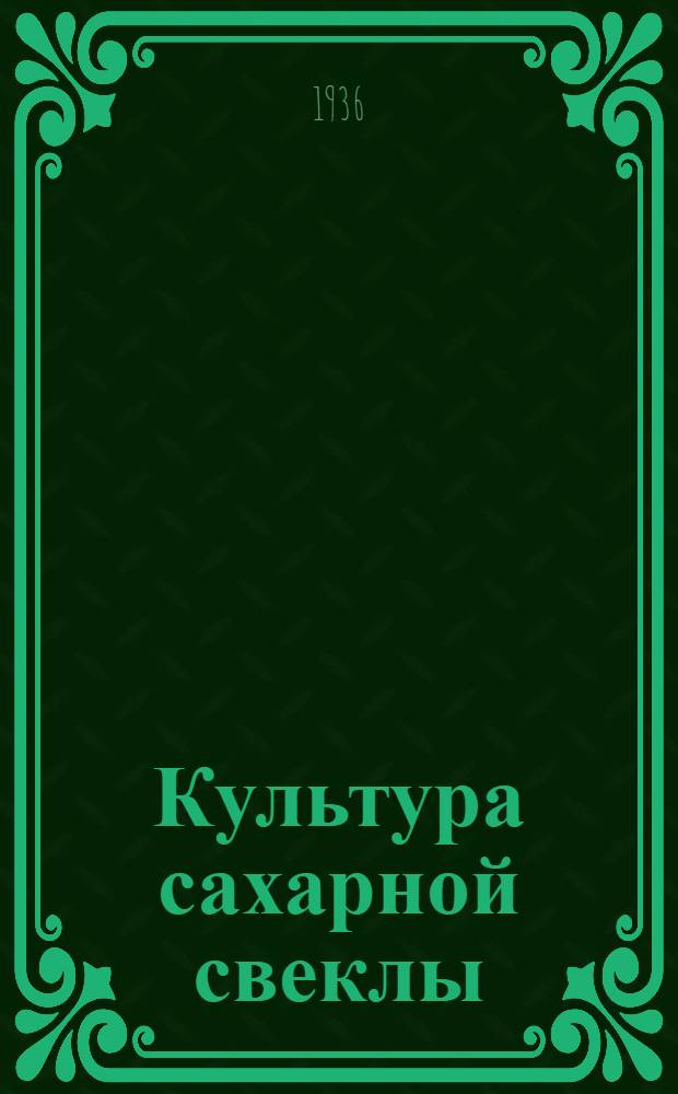 ... Культура сахарной свеклы : Агротехника, удобрение и механизация : Материалы пленума Секции техн. культур 19-24 янв. 1936 г