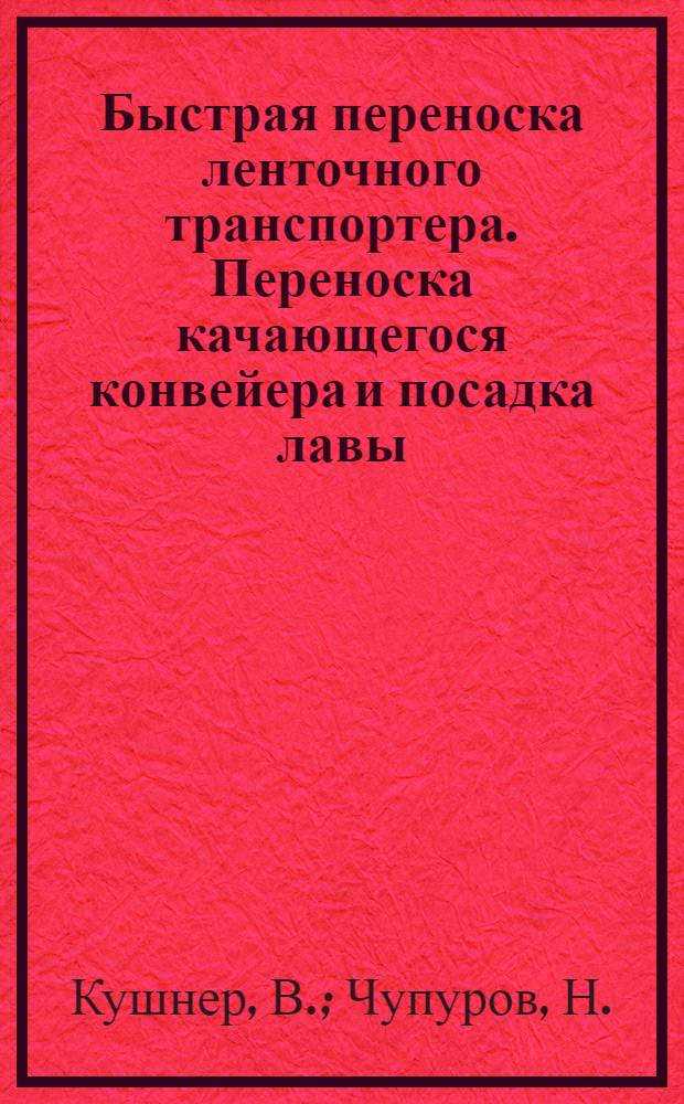 ... Быстрая переноска ленточного транспортера. Переноска качающегося конвейера и посадка лавы : Из лекций стахановско-карташевской школы Кузбассугля